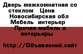 Дверь межкомнатная со стеклом › Цена ­ 500 - Новосибирская обл. Мебель, интерьер » Прочая мебель и интерьеры   